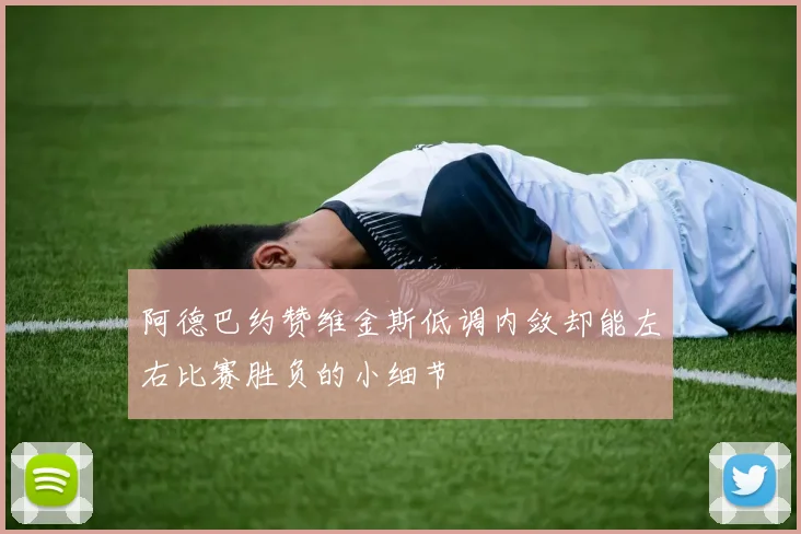 阿德巴约赞维金斯低调内敛却能左右比赛胜负的小细节