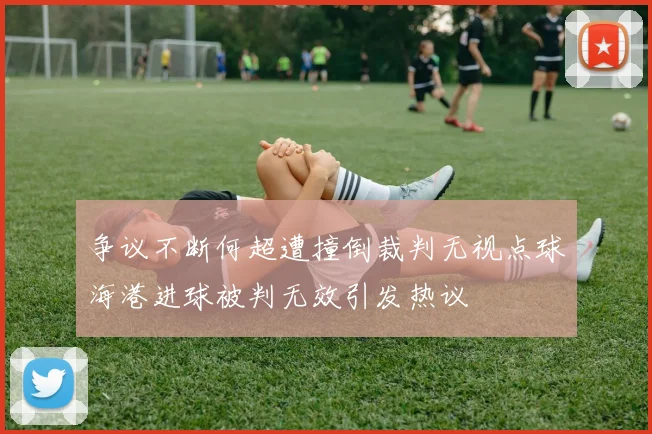 争议不断何超遭撞倒裁判无视点球海港进球被判无效引发热议