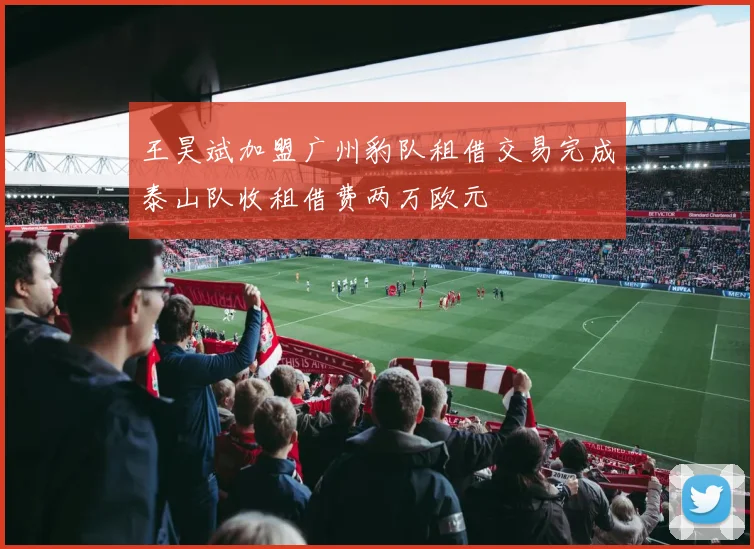 王昊斌加盟广州豹队租借交易完成泰山队收租借费两万欧元