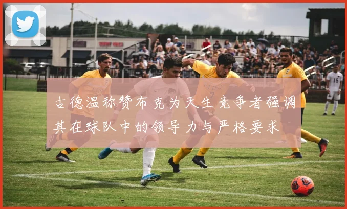 古德温称赞布克为天生竞争者强调其在球队中的领导力与严格要求