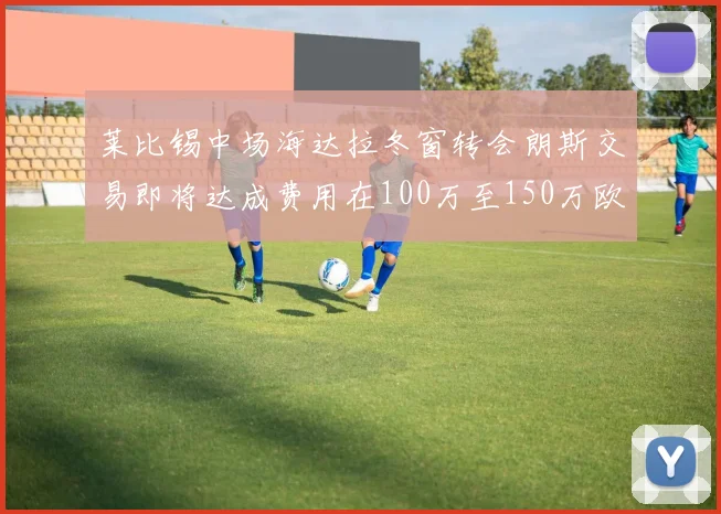 莱比锡中场海达拉冬窗转会朗斯交易即将达成费用在100万至150万欧之间