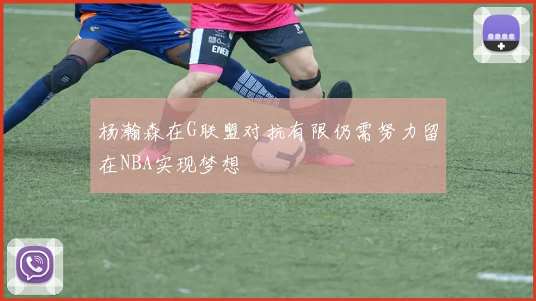 杨瀚森在G联盟对抗有限仍需努力留在NBA实现梦想