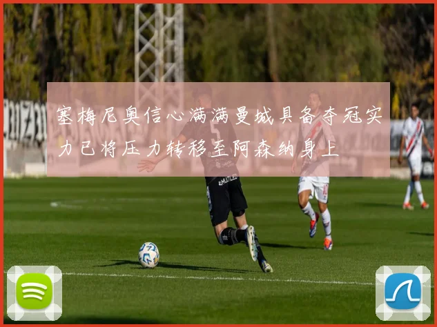 塞梅尼奥信心满满曼城具备夺冠实力已将压力转移至阿森纳身上