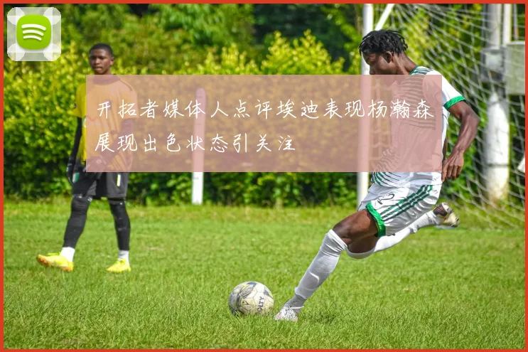 开拓者媒体人点评埃迪表现杨瀚森展现出色状态引关注