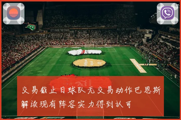 交易截止日球队无交易动作巴恩斯解读现有阵容实力得到认可