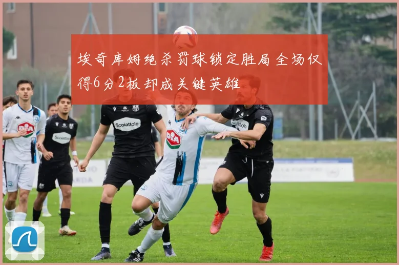 埃奇库姆绝杀罚球锁定胜局全场仅得6分2板却成关键英雄