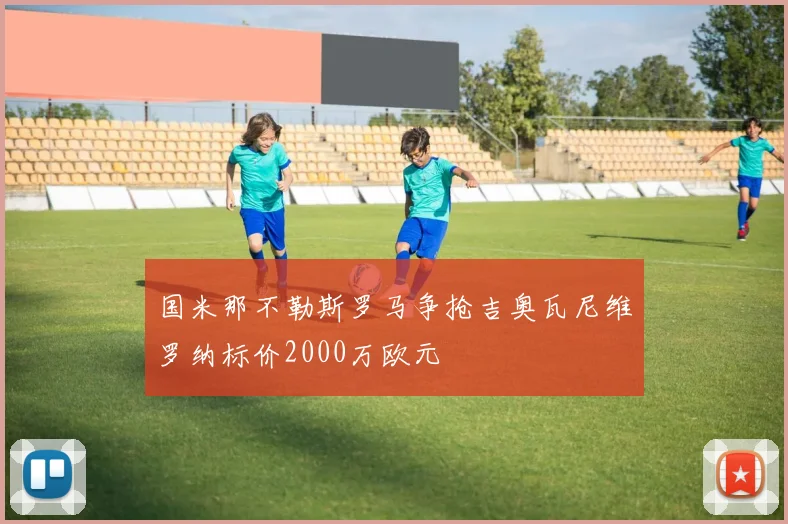 国米那不勒斯罗马争抢吉奥瓦尼维罗纳标价2000万欧元
