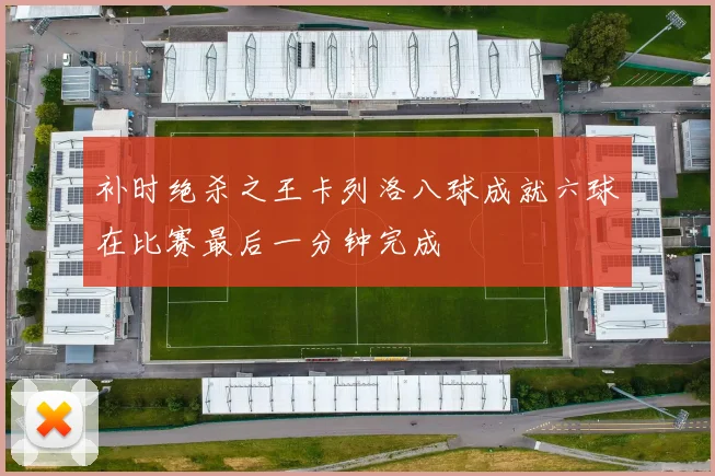 补时绝杀之王卡列洛八球成就六球在比赛最后一分钟完成