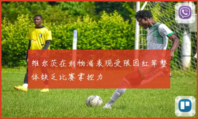 维尔茨在利物浦表现受限因红军整体缺乏比赛掌控力