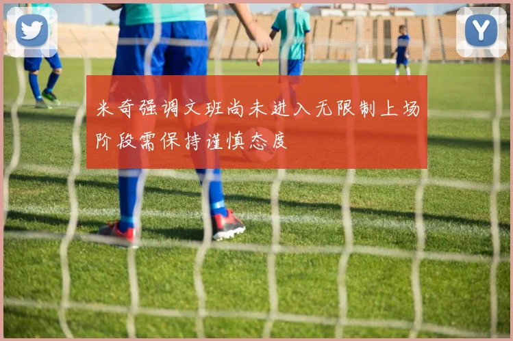 米奇强调文班尚未进入无限制上场阶段需保持谨慎态度