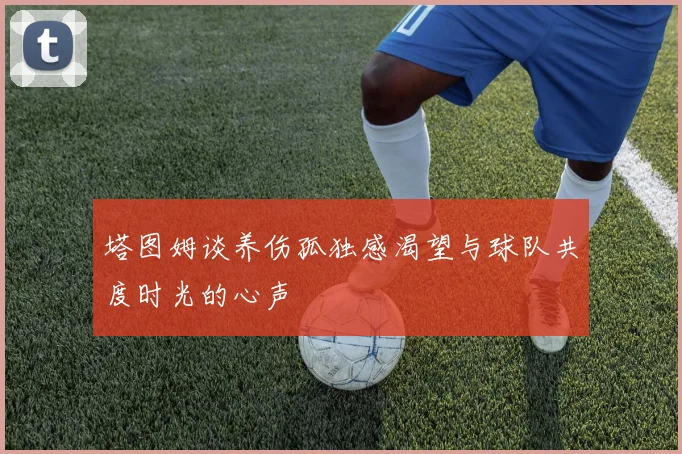 塔图姆谈养伤孤独感渴望与球队共度时光的心声