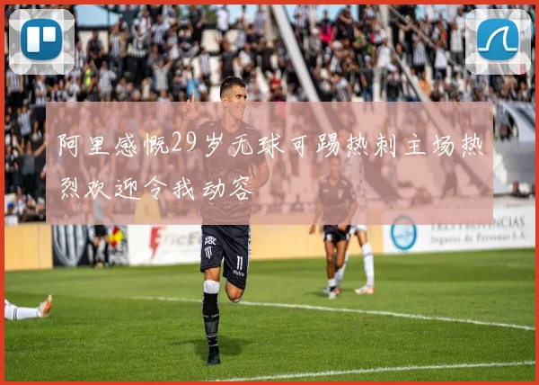 阿里感慨29岁无球可踢热刺主场热烈欢迎令我动容