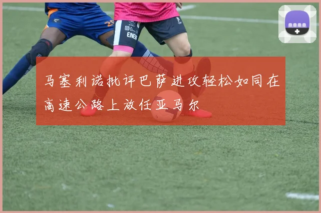马塞利诺批评巴萨进攻轻松如同在高速公路上放任亚马尔