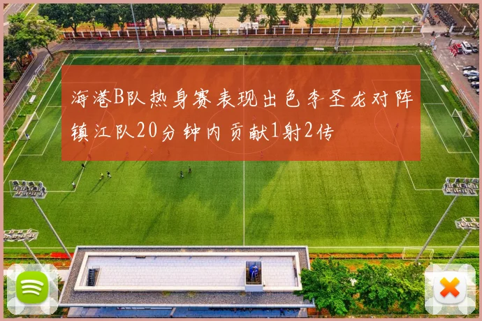 海港B队热身赛表现出色李圣龙对阵镇江队20分钟内贡献1射2传