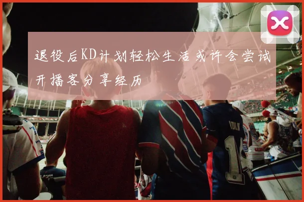 退役后KD计划轻松生活或许会尝试开播客分享经历