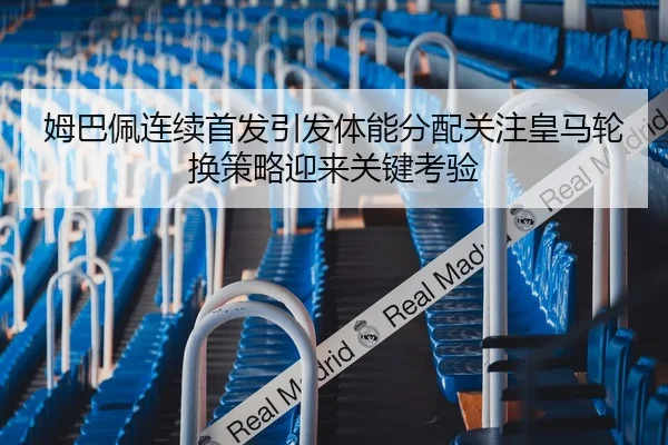姆巴佩连续首发引发体能分配关注皇马轮换策略迎来关键考验